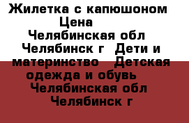 Жилетка с капюшоном  › Цена ­ 200 - Челябинская обл., Челябинск г. Дети и материнство » Детская одежда и обувь   . Челябинская обл.,Челябинск г.